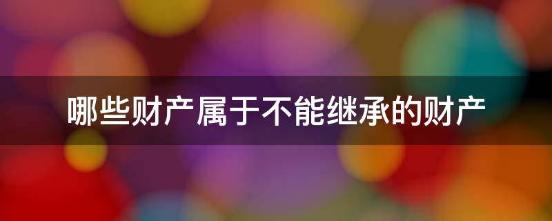 哪些财产属于不能继承的财产 这四种财产不能被继承