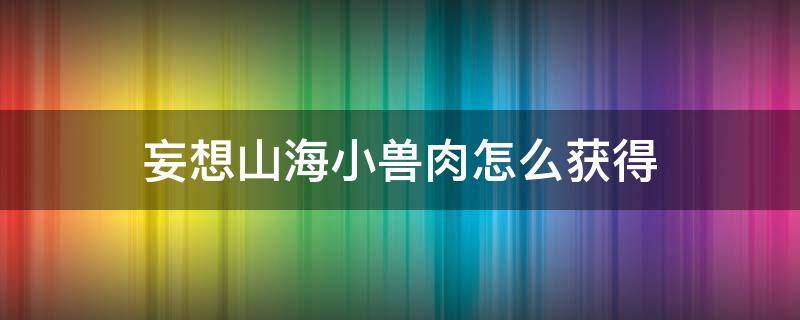 妄想山海小兽肉怎么获得 妄想山海怎么找小兽肉