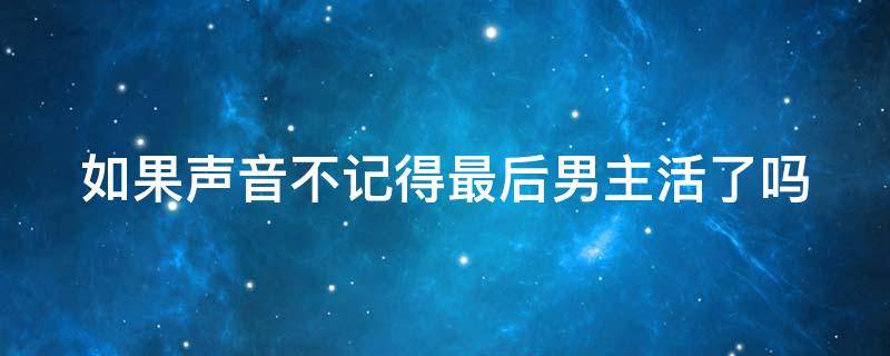 如果声音不记得最后男主活了吗（如果声音不记得最后男主活过来了吗）