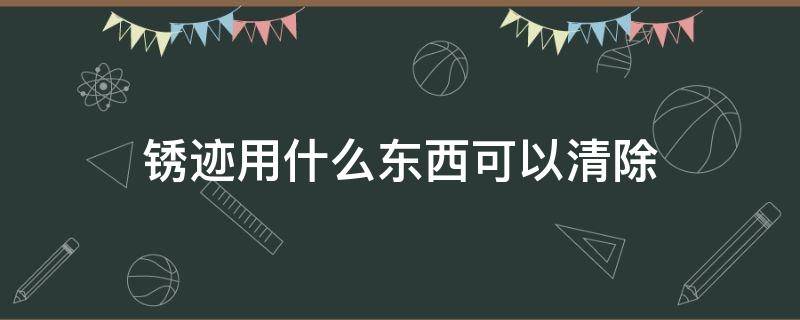 锈迹用什么东西可以清除（衣服上的锈迹用什么东西可以清除）