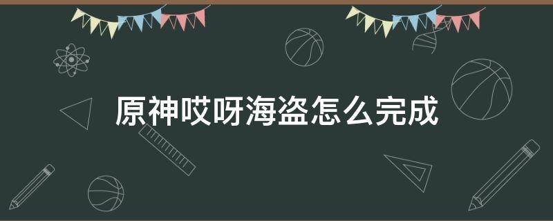 原神哎呀海盗怎么完成（原神哎呀海盗怎么触发）