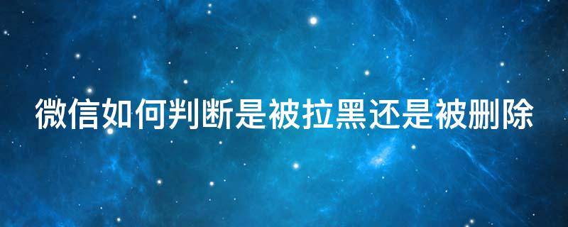 微信如何判断是被拉黑还是被删除（微信如何判断是被拉黑还是被删除好友）