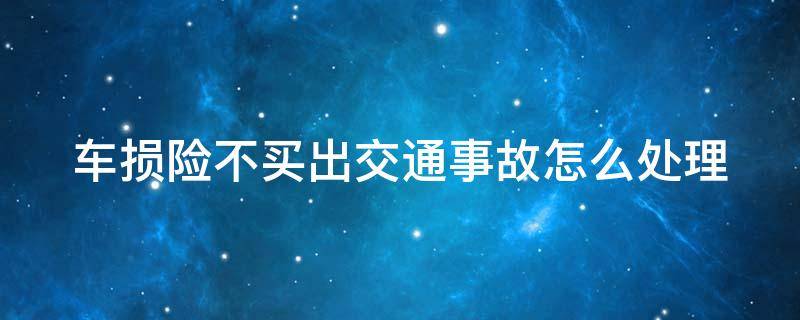 车损险不买出交通事故怎么处理 车损险不买会怎么样