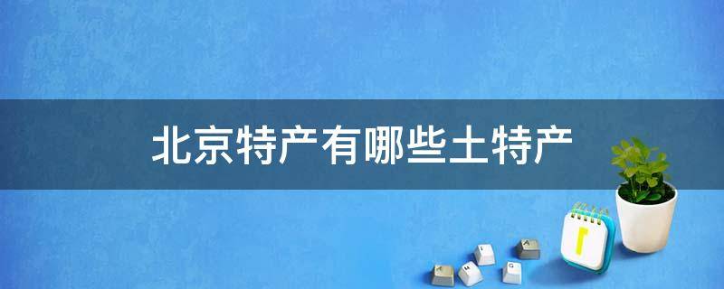 北京特产有哪些土特产 北京特产有哪些土特产图片