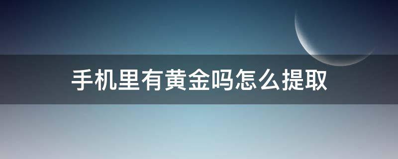 手机里有黄金吗怎么提取（手机里面能提取黄金吗）