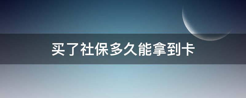 买了社保多久能拿到卡 买社保以后多久可以拿到卡