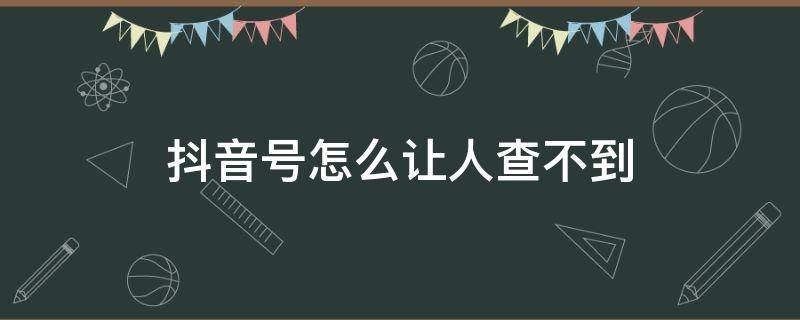 抖音号怎么让人查不到（抖音怎么让别人看不到抖音号）