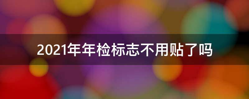 2021年年检标志不用贴了吗（2021年检车标志不用贴了吗）