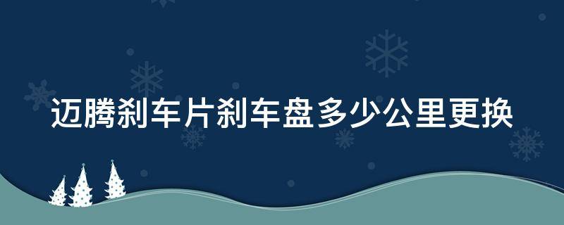 迈腾刹车片刹车盘多少公里更换（迈腾刹车片刹车盘多少公里更换好）