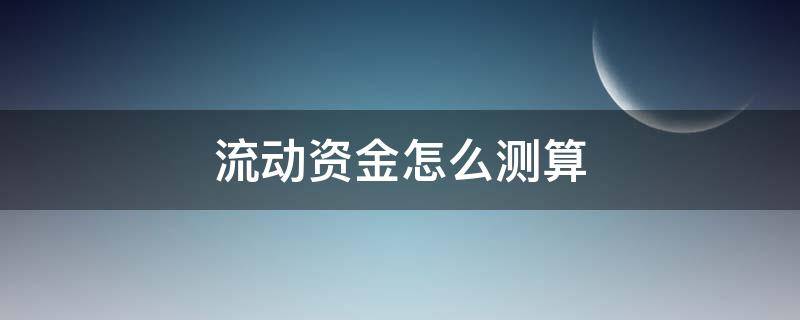 流动资金怎么测算（如何测算流动资金需求）