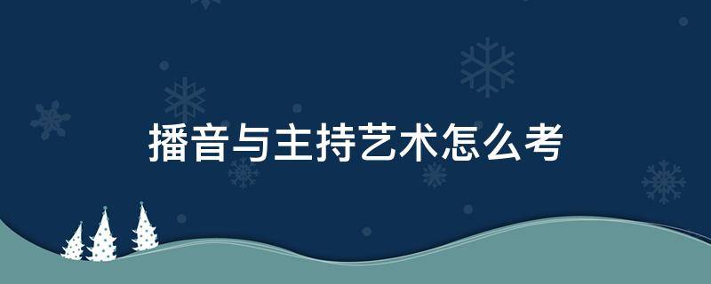 播音与主持艺术怎么考 播音主持艺术需要艺考吗