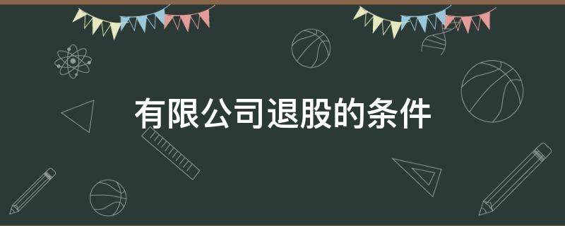 有限公司退股的条件（公司股东退股的条件）