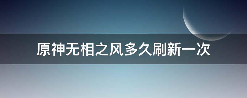 原神无相之风多久刷新一次（原神无相不刷新了）