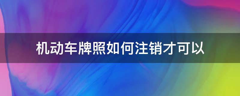 机动车牌照如何注销才可以 怎么注销机动车牌号