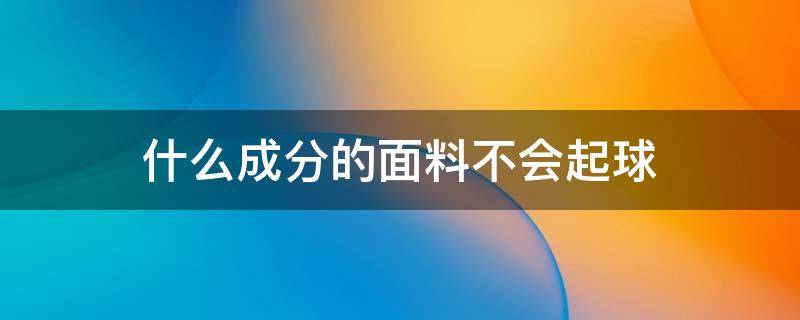 什么成分的面料不会起球 什么成分面料容易起球