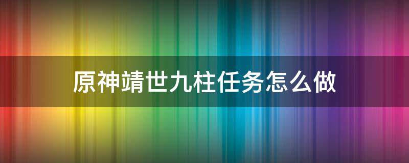 原神靖世九柱任务怎么做（原神靖世九柱任务怎么过）