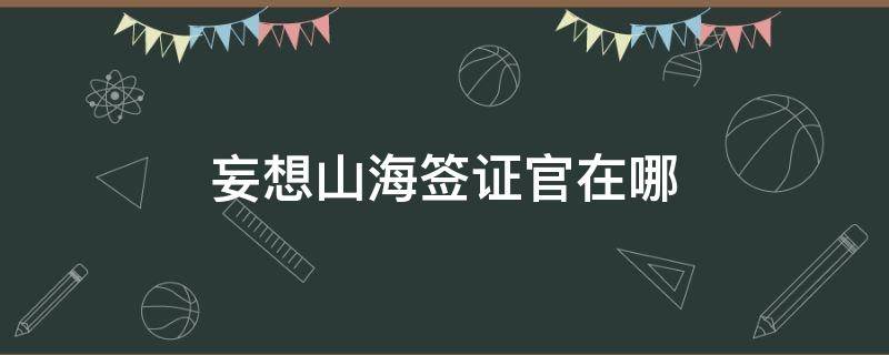 妄想山海签证官在哪（妄想山海签证官在哪里）