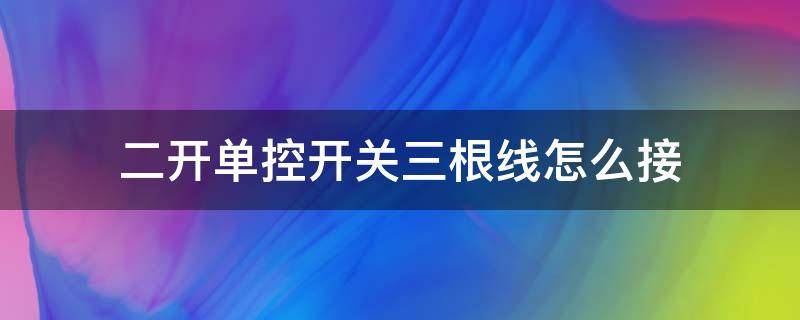 二开单控开关三根线怎么接 二开单控开关三根线怎么接控制两个灯