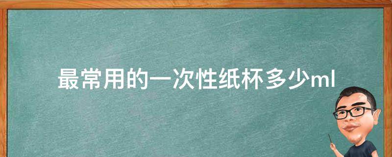 最常用的一次性纸杯多少ml 最常用的一次性纸杯多少克