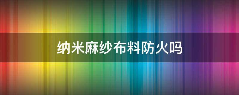 纳米麻纱布料防火吗（纳米纱布是什么）