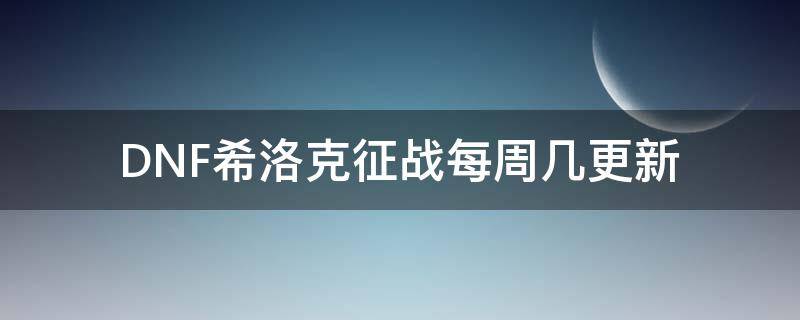 DNF希洛克征战每周几更新（dnf希洛克征战周几刷新）