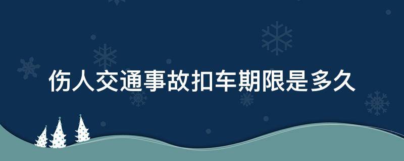 伤人交通事故扣车期限是多久 交通事故有人伤扣车大约要扣多久