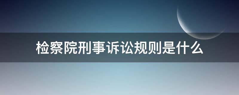 检察院刑事诉讼规则是什么 最新检察刑事诉讼规则