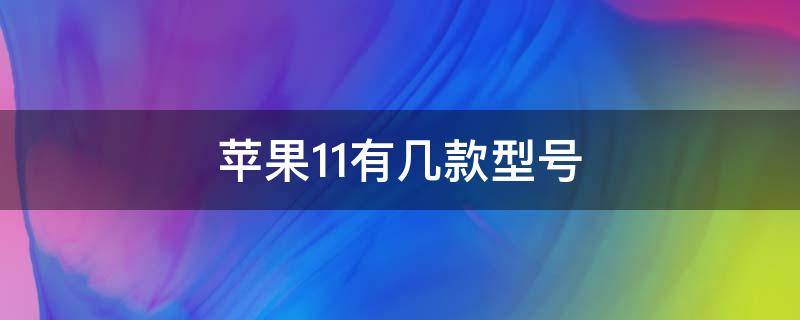 苹果11有几款型号 苹果11有几款型号和价格