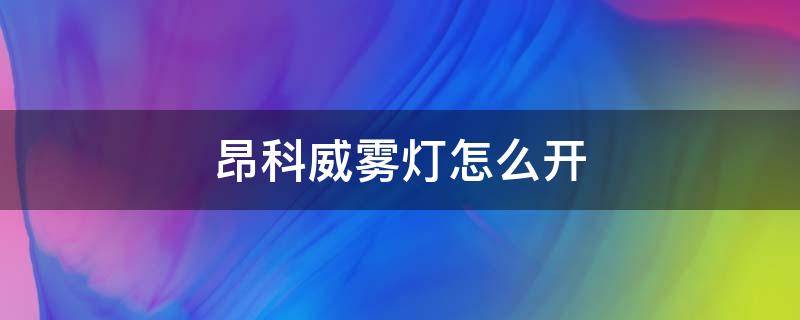 昂科威雾灯怎么开（昂科威的雾灯开关在哪里）