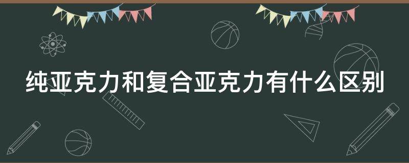 纯亚克力和复合亚克力有什么区别 纯亚克力和复合亚克力有什么区别图片