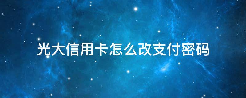 光大信用卡怎么改支付密码 光大银行卡怎么改支付密码