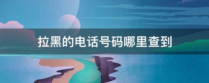 拉黑的电话号码哪里查到 怎么能查到拉黑的电话号码