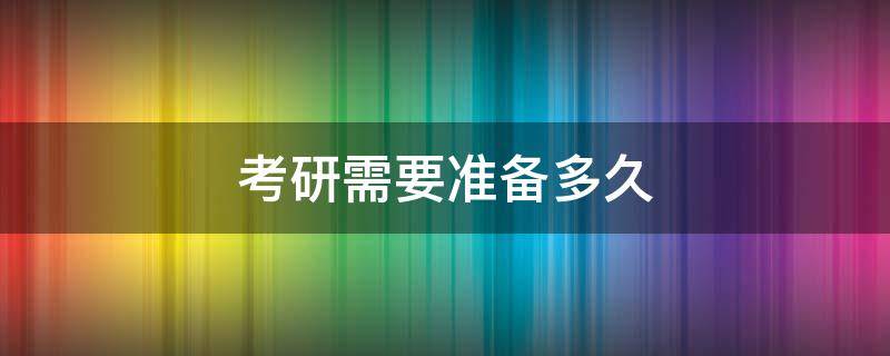 考研需要准备多久 跨专业考研需要准备多久