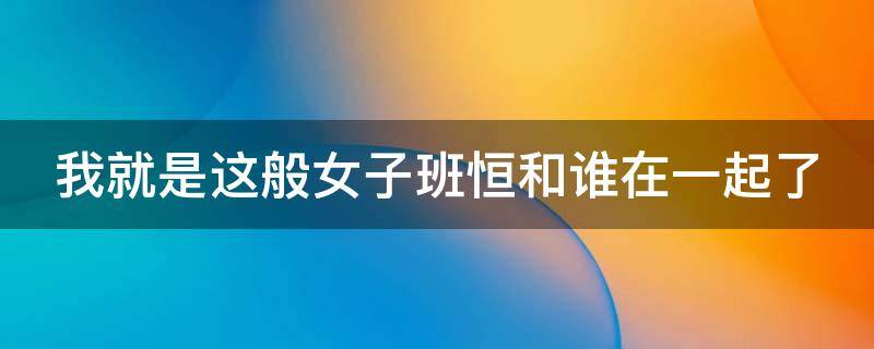 我就是这般女子班恒和谁在一起了 我就是这般女子小说班恒结局