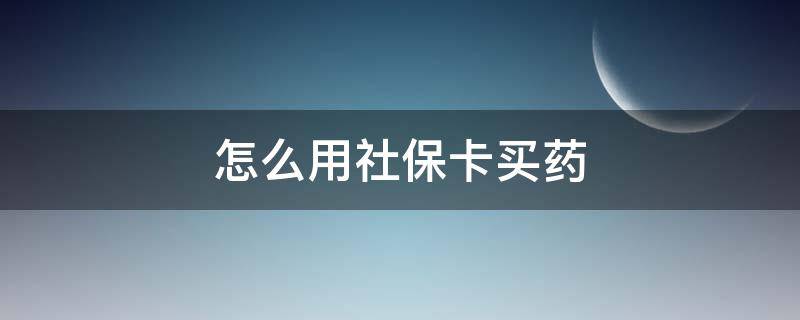 怎么用社保卡买药（手机怎么用社保卡买药）