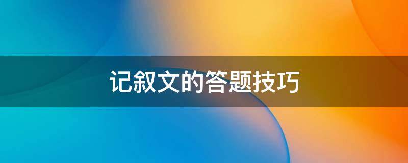 记叙文的答题技巧（记叙文的答题技巧及方法）