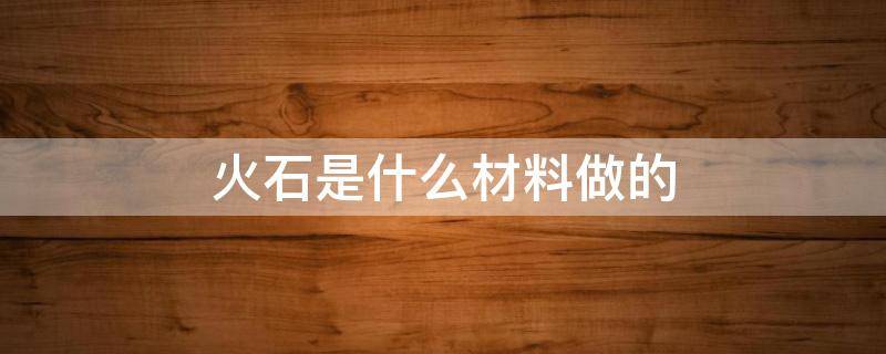 火石是什么材料做的 火石是什么材料做的分几级