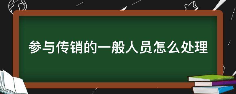 参与传销的一般人员怎么处理 参与传销的一般人员怎么处理会不会留案底