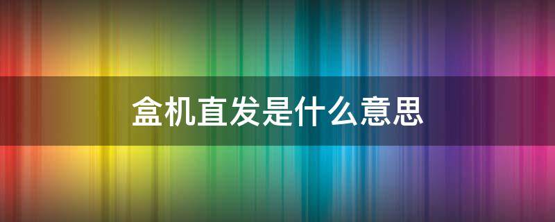 盒机直发是什么意思 盒机直发是什么意思 闲鱼