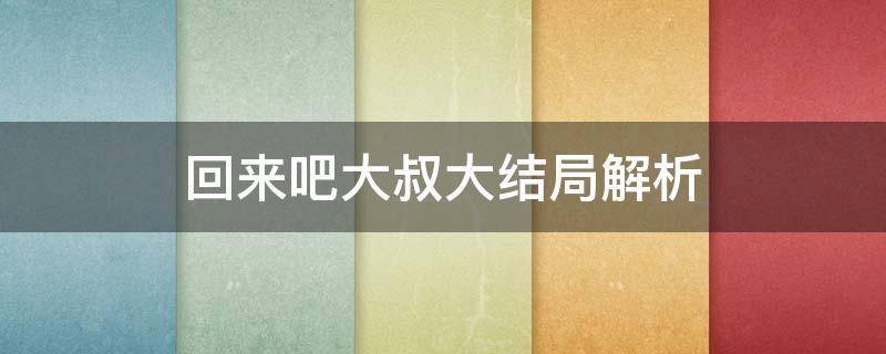 回来吧大叔大结局解析 回来吧大叔大结局是又回来了吗