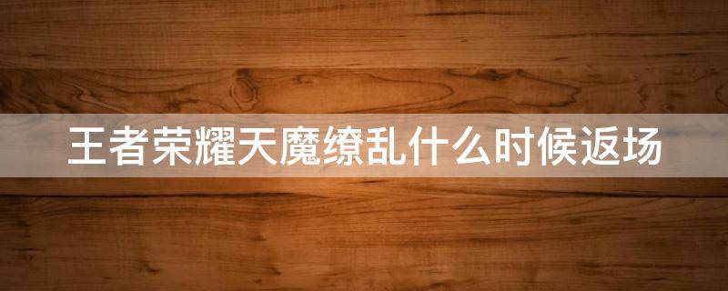 王者荣耀天魔缭乱什么时候返场 王者荣耀天魔缭乱什么时候返场皮肤