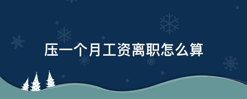 压一个月工资离职怎么算 压半个月工资怎么算辞职那天怎么算