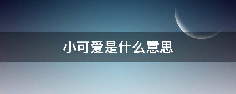 小可爱是什么意思（男朋友叫我小可爱是什么意思）