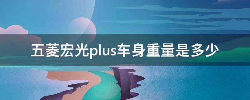 五菱宏光plus车身重量是多少 五菱宏光plus载重量