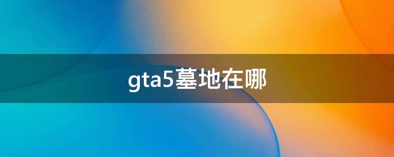 gta5墓地在哪 gta5墓地在哪里