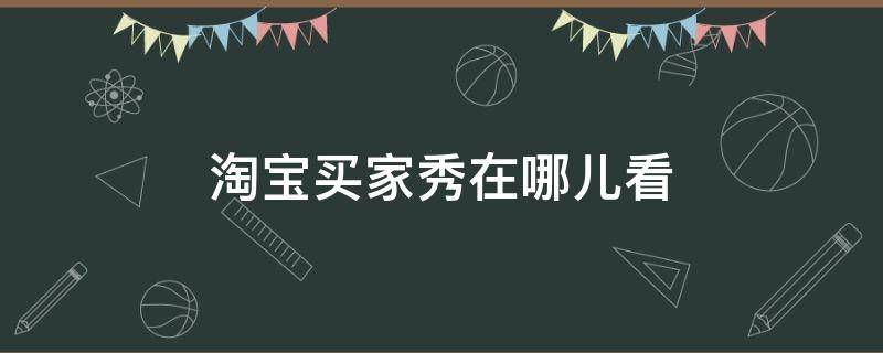 淘宝买家秀在哪儿看（淘宝现在买家秀在哪里看）