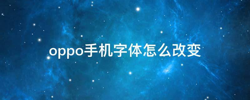 oppo手机字体怎么改变 oppo手机字体怎么改变成正楷字体