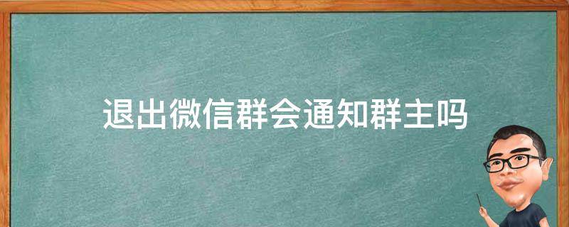 退出微信群会通知群主吗（微信群聊群主退出群其他人会收到通知吗）