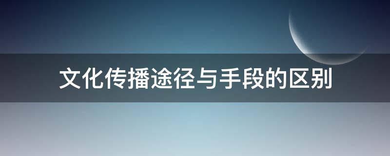 文化传播途径与手段的区别 文化传播的含义,途径,手段