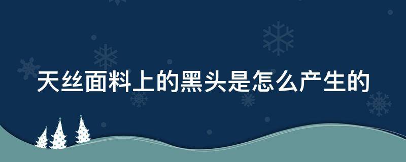 天丝面料上的黑头是怎么产生的 天丝面料掉色吗脏了好清洗吗